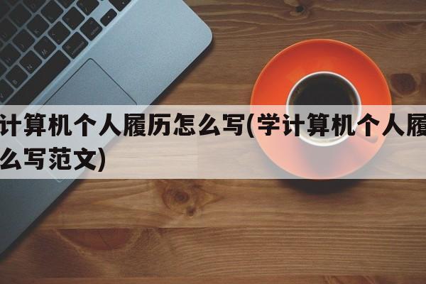 学计算机个人履历怎么写(学计算机个人履历怎么写范文)